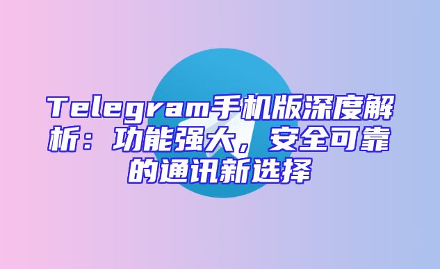 Telegram手机版深度解析：功能强大，安全可靠的通讯新选择