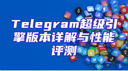 Telegram超级引擎版本详解与性能评测