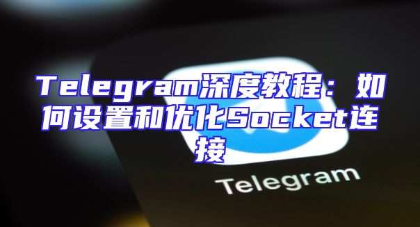 Telegram深度教程：如何设置和优化Socket连接