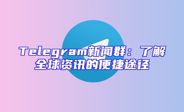 Telegram新闻群：了解全球资讯的便捷途径
