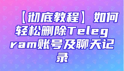 【彻底教程】如何轻松删除Telegram账号及聊天记录