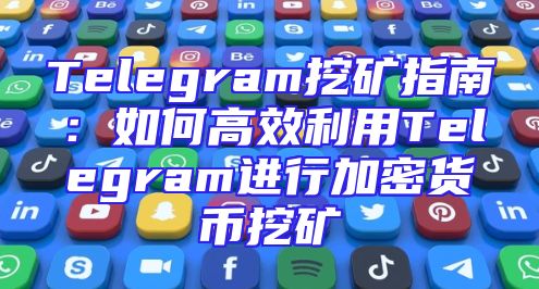 Telegram挖矿指南：如何高效利用Telegram进行加密货币挖矿