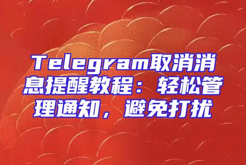 Telegram取消消息提醒教程：轻松管理通知，避免打扰