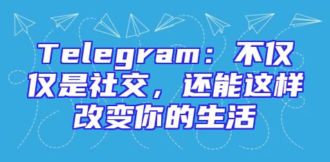 Telegram：不仅仅是社交，还能这样改变你的生活