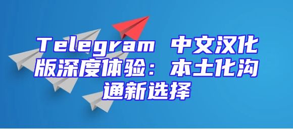 Telegram 中文汉化版深度体验：本土化沟通新选择
