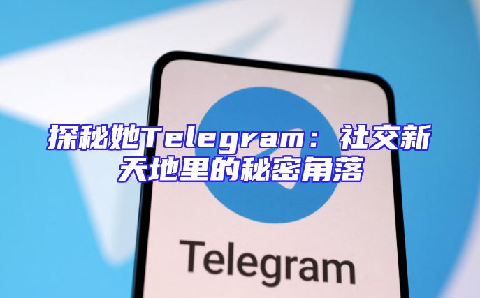 探秘她Telegram：社交新天地里的秘密角落