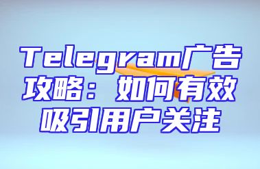 Telegram广告攻略：如何有效吸引用户关注