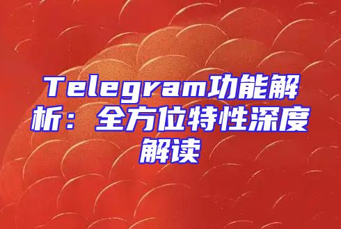 Telegram功能解析：全方位特性深度解读