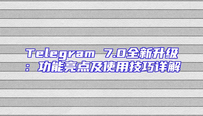 Telegram 7.0全新升级：功能亮点及使用技巧详解