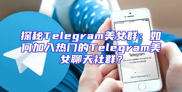 探秘Telegram美女群：如何加入热门的Telegram美女聊天社群？