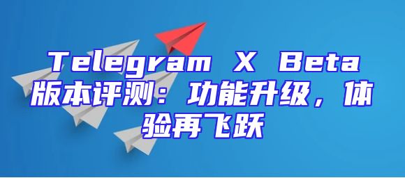 Telegram X Beta版本评测：功能升级，体验再飞跃