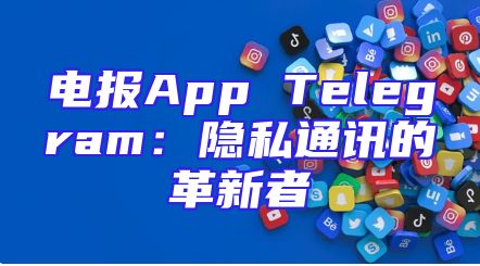 电报App Telegram：隐私通讯的革新者