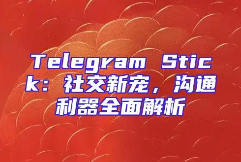 Telegram Stick：社交新宠，沟通利器全面解析