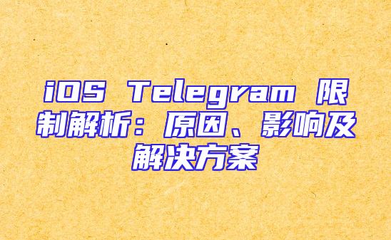 iOS Telegram 限制解析：原因、影响及解决方案