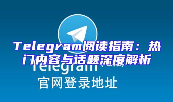 Telegram阅读指南：热门内容与话题深度解析