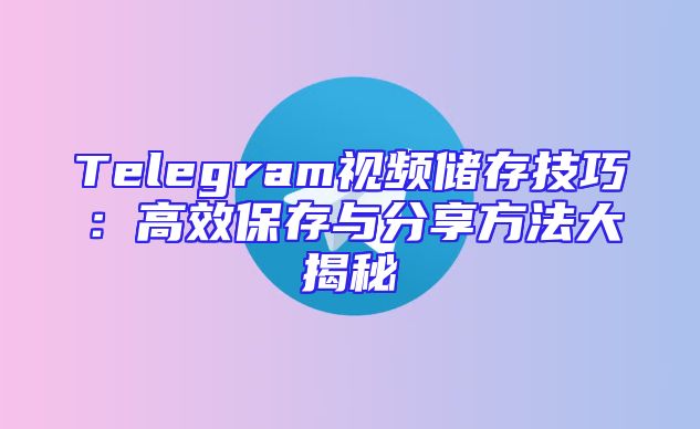 Telegram视频储存技巧：高效保存与分享方法大揭秘