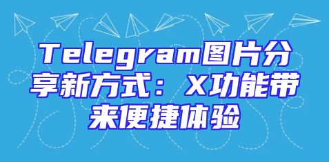 Telegram图片分享新方式：X功能带来便捷体验