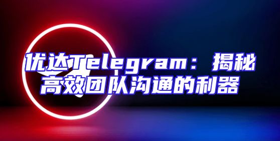 优达Telegram：揭秘高效团队沟通的利器