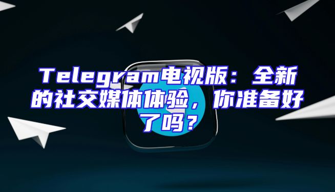 Telegram电视版：全新的社交媒体体验，你准备好了吗？