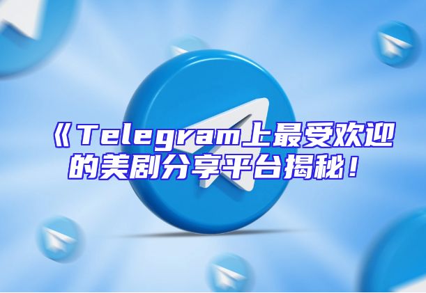 《Telegram上最受欢迎的美剧分享平台揭秘！