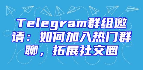 Telegram群组邀请：如何加入热门群聊，拓展社交圈