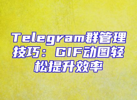 Telegram群管理技巧：GIF动图轻松提升效率