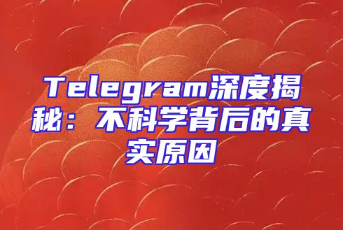 Telegram深度揭秘：不科学背后的真实原因