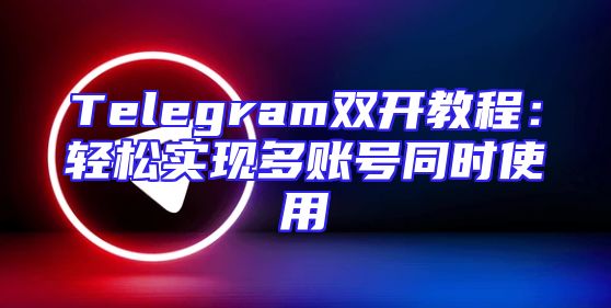 Telegram双开教程：轻松实现多账号同时使用