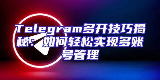 Telegram多开技巧揭秘：如何轻松实现多账号管理