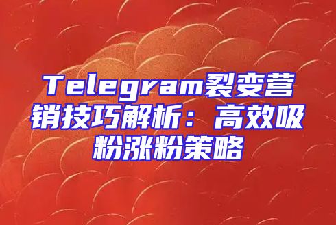 Telegram裂变营销技巧解析：高效吸粉涨粉策略