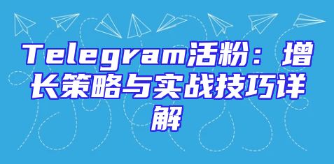 Telegram活粉：增长策略与实战技巧详解