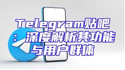Telegram贴吧：深度解析其功能与用户群体
