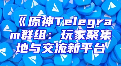 《原神Telegram群组：玩家聚集地与交流新平台