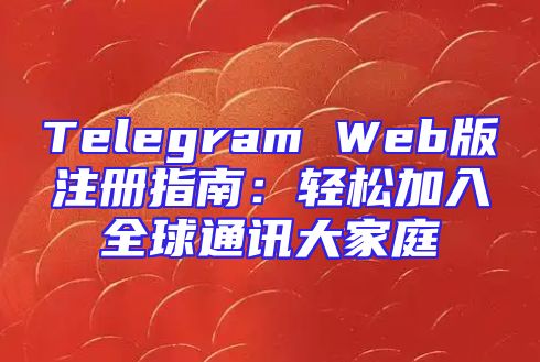 Telegram Web版注册指南：轻松加入全球通讯大家庭