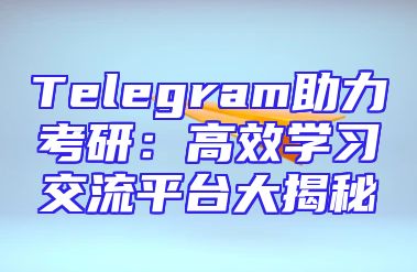 Telegram助力考研：高效学习交流平台大揭秘
