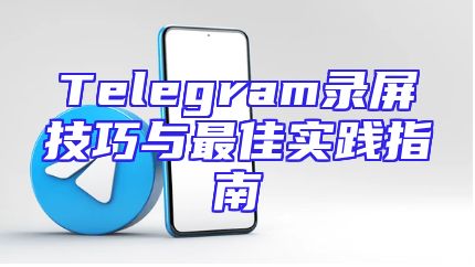 Telegram录屏技巧与最佳实践指南