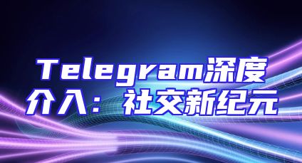 Telegram深度介入：社交新纪元