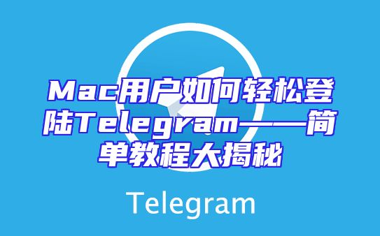 Mac用户如何轻松登陆Telegram——简单教程大揭秘