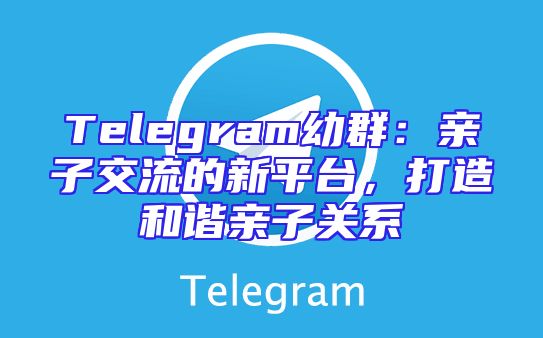 Telegram幼群：亲子交流的新平台，打造和谐亲子关系