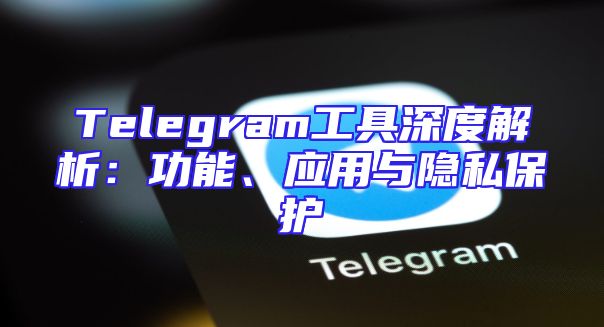 Telegram工具深度解析：功能、应用与隐私保护