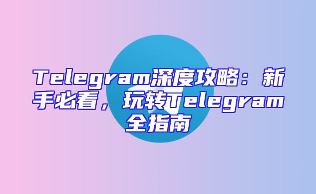 Telegram深度攻略：新手必看，玩转Telegram全指南