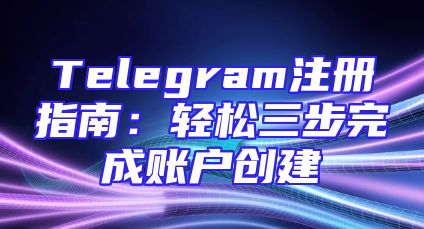 Telegram注册指南：轻松三步完成账户创建