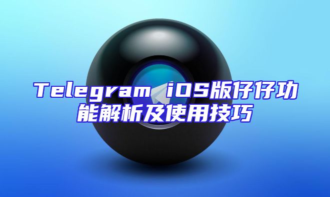 Telegram iOS版仔仔功能解析及使用技巧