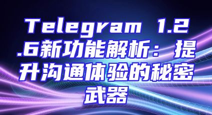 Telegram 1.2.6新功能解析：提升沟通体验的秘密武器