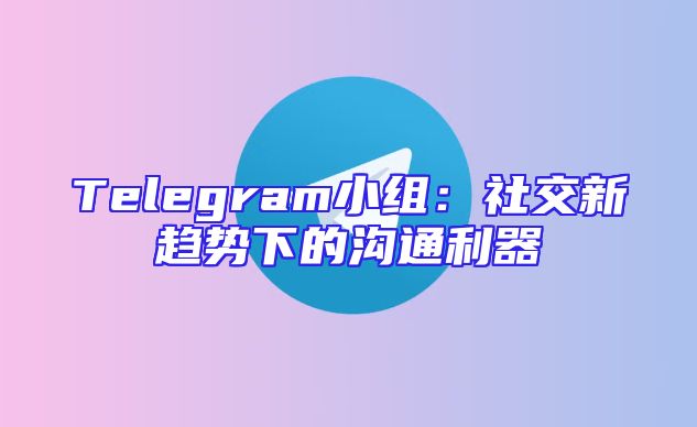 Telegram小组：社交新趋势下的沟通利器