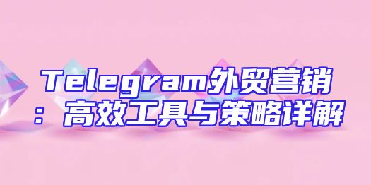 Telegram外贸营销：高效工具与策略详解