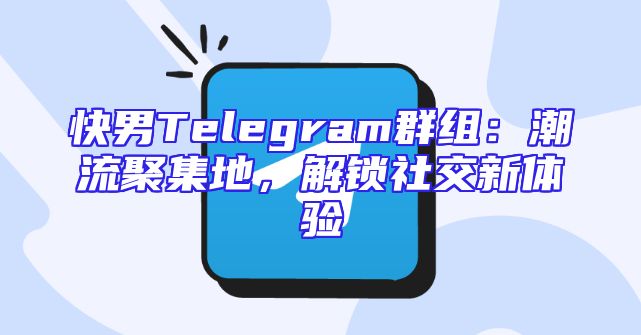 快男Telegram群组：潮流聚集地，解锁社交新体验