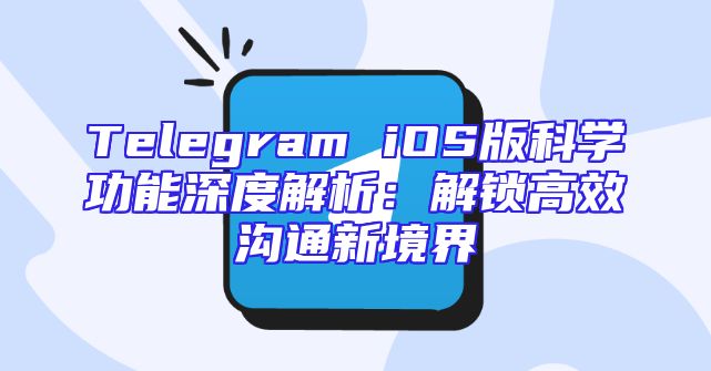 Telegram iOS版科学功能深度解析：解锁高效沟通新境界
