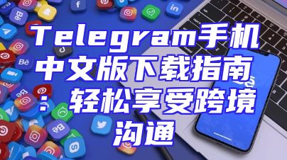 Telegram手机中文版下载指南：轻松享受跨境沟通