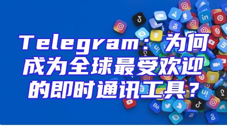 Telegram：为何成为全球最受欢迎的即时通讯工具？